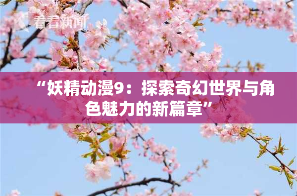 “妖精动漫9：探索奇幻世界与角色魅力的新篇章”