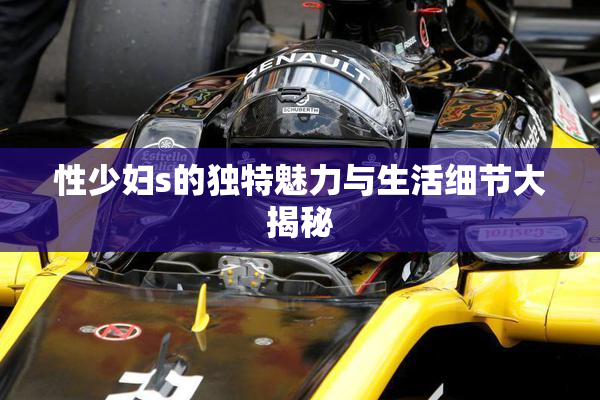性少妇s的独特魅力与生活细节大揭秘