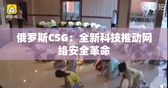 俄罗斯CSG：全新科技推动网络安全革命