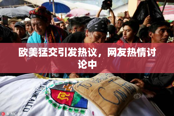 欧美猛交引发热议，网友热情讨论中
