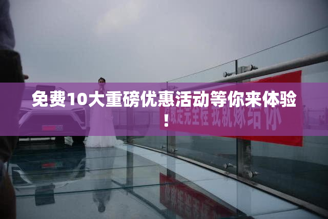 免费10大重磅优惠活动等你来体验！