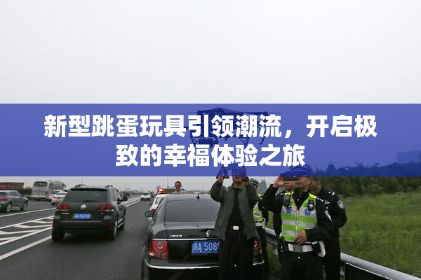新型跳蛋玩具引领潮流，开启极致的幸福体验之旅