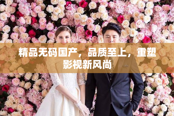 精品无码国产，品质至上，重塑影视新风尚