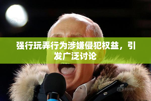 强行玩弄行为涉嫌侵犯权益，引发广泛讨论
