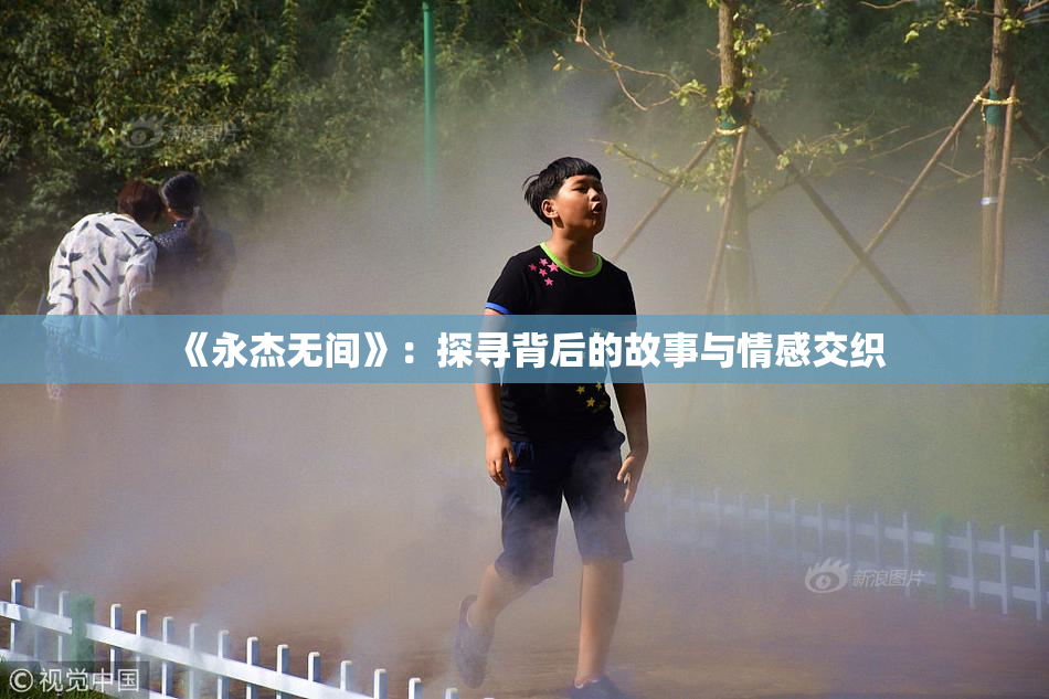 《永杰无间》：探寻背后的故事与情感交织