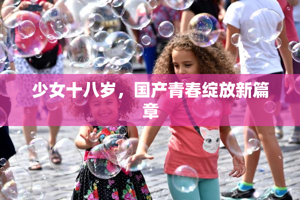 少女十八岁，国产青春绽放新篇章