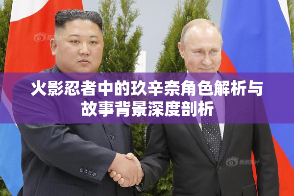 火影忍者中的玖辛奈角色解析与故事背景深度剖析
