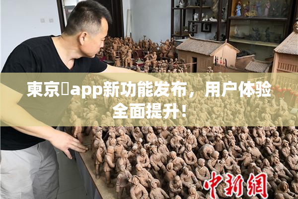 柬京埶app新功能发布，用户体验全面提升！