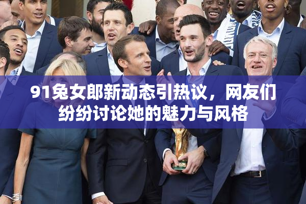 91兔女郎新动态引热议，网友们纷纷讨论她的魅力与风格