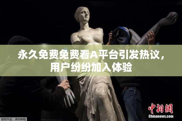 永久免费免费看A平台引发热议，用户纷纷加入体验
