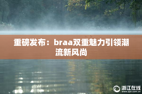 重磅发布：braa双重魅力引领潮流新风尚