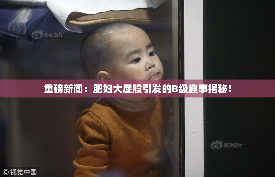 重磅新闻：肥妇大屁股引发的B级趣事揭秘！