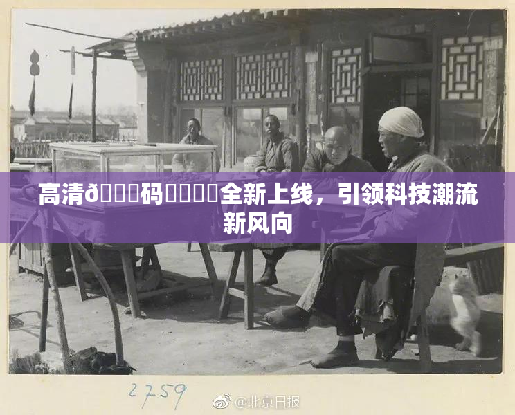 高清🈚码❌‌❌‌全新上线，引领科技潮流新风向