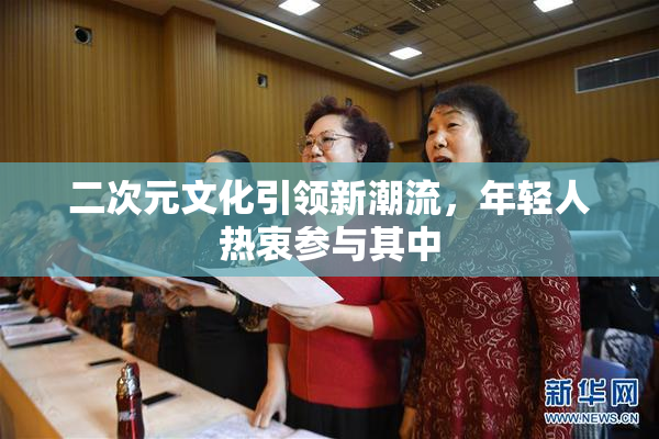 二次元文化引领新潮流，年轻人热衷参与其中