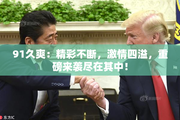 91久爽：精彩不断，激情四溢，重磅来袭尽在其中！