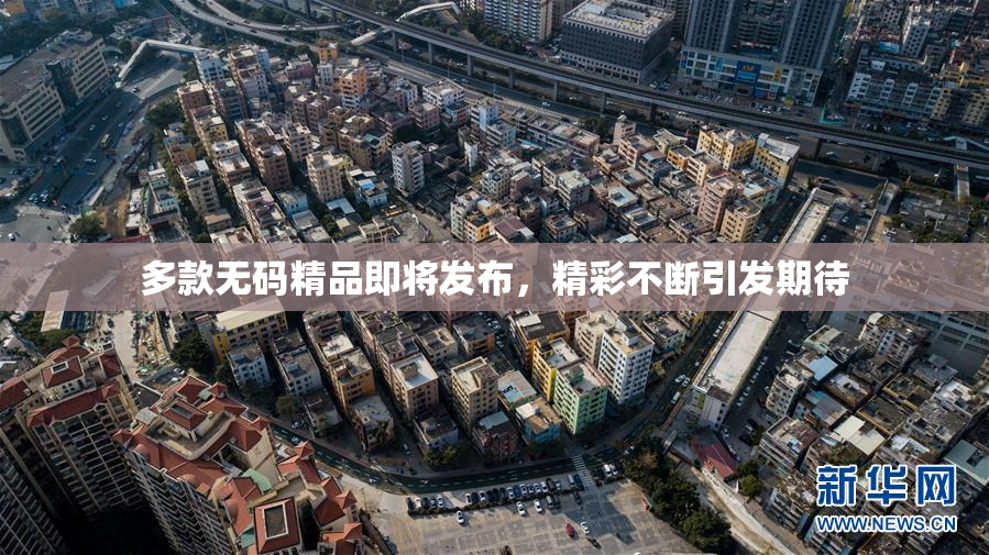多款无码精品即将发布，精彩不断引发期待