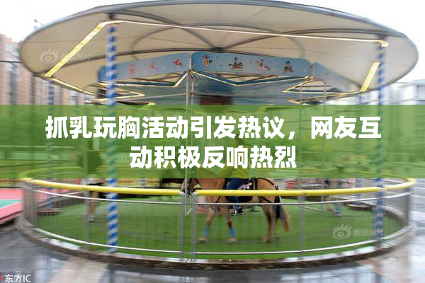 抓乳玩胸活动引发热议，网友互动积极反响热烈
