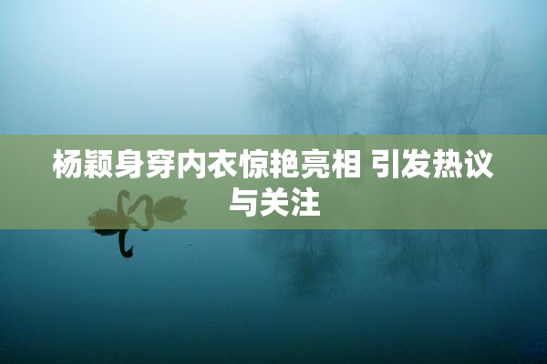 杨颖身穿内衣惊艳亮相 引发热议与关注
