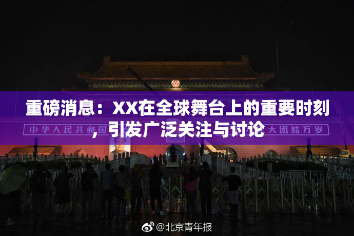 重磅消息：XX在全球舞台上的重要时刻，引发广泛关注与讨论