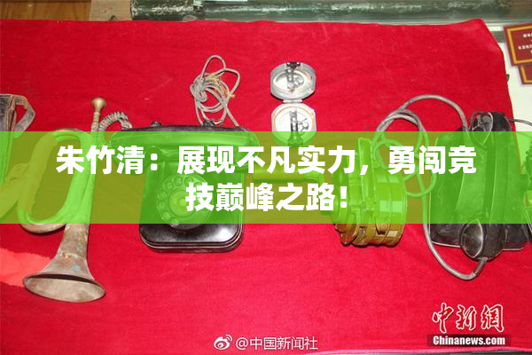 朱竹清：展现不凡实力，勇闯竞技巅峰之路！