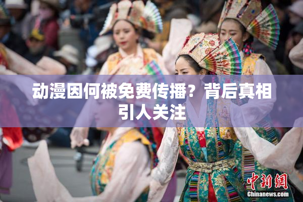 动漫因何被免费传播？背后真相引人关注