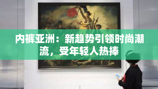 内裤亚洲：新趋势引领时尚潮流，受年轻人热捧