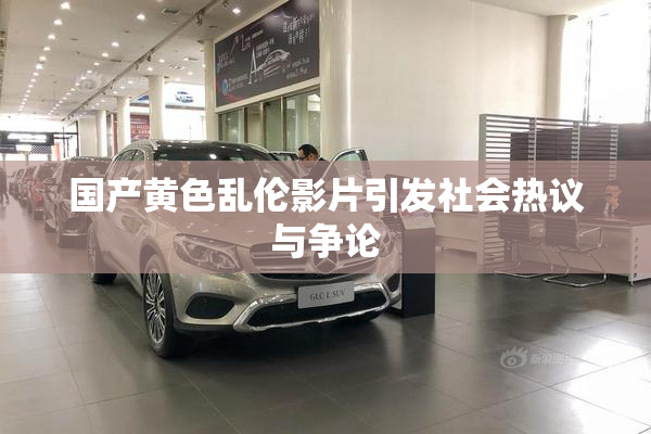 国产黄色乱伦影片引发社会热议与争论
