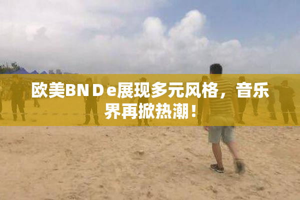 欧美BNＤe展现多元风格，音乐界再掀热潮！