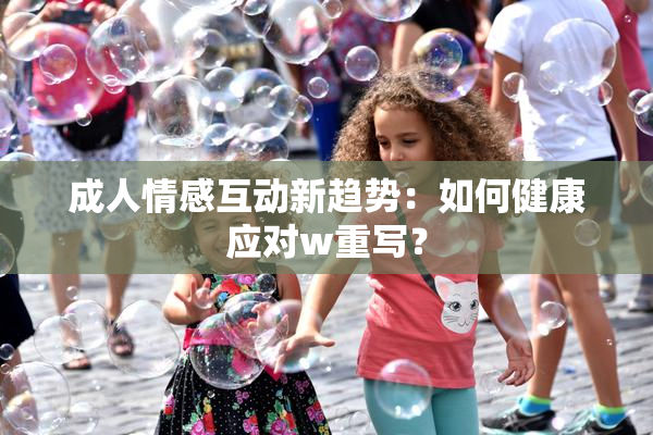 成人情感互动新趋势：如何健康应对w重写？