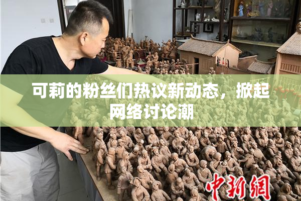可莉的粉丝们热议新动态，掀起网络讨论潮