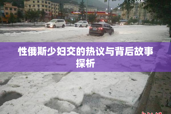性俄斯少妇交的热议与背后故事探析
