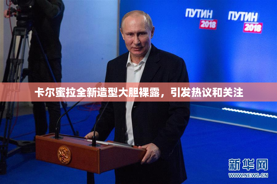 卡尔蜜拉全新造型大胆裸露，引发热议和关注