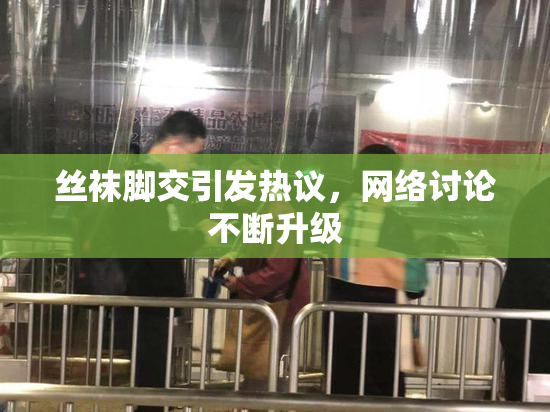 丝袜脚交引发热议，网络讨论不断升级