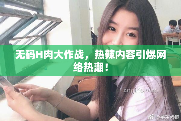 无码H肉大作战，热辣内容引爆网络热潮！