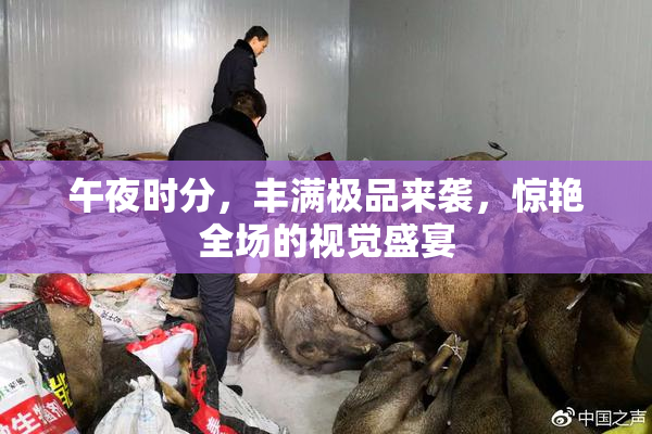 午夜时分，丰满极品来袭，惊艳全场的视觉盛宴
