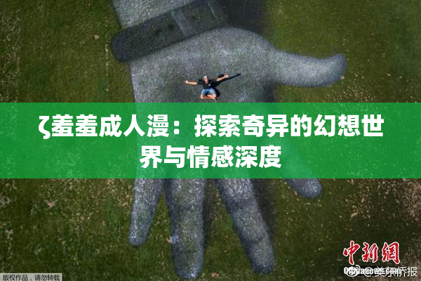 ζ羞羞成人漫：探索奇异的幻想世界与情感深度