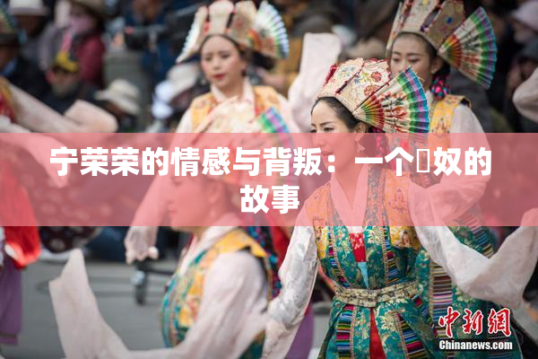 宁荣荣的情感与背叛：一个婬奴的故事
