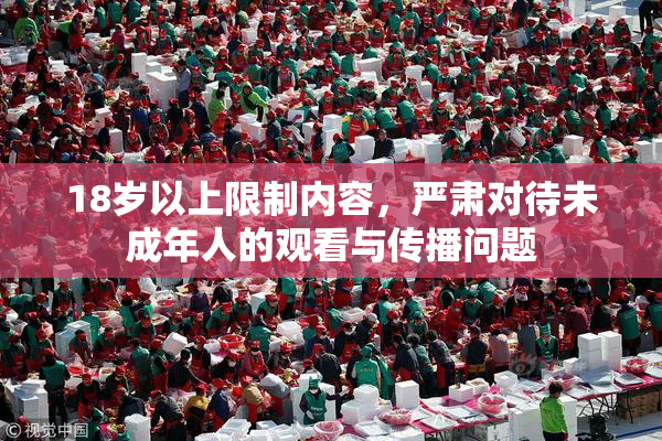 18岁以上限制内容，严肃对待未成年人的观看与传播问题