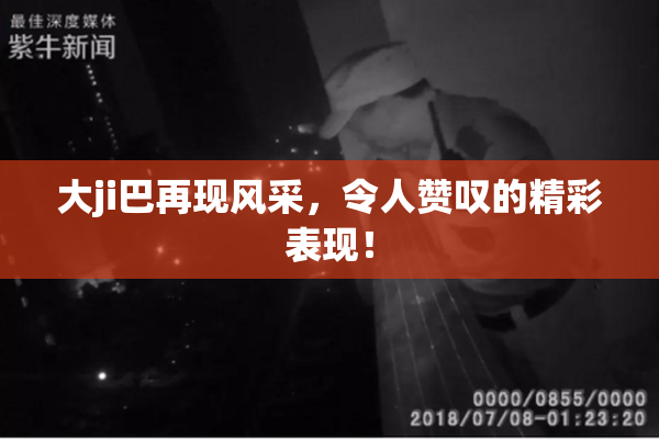 大ji巴再现风采，令人赞叹的精彩表现！