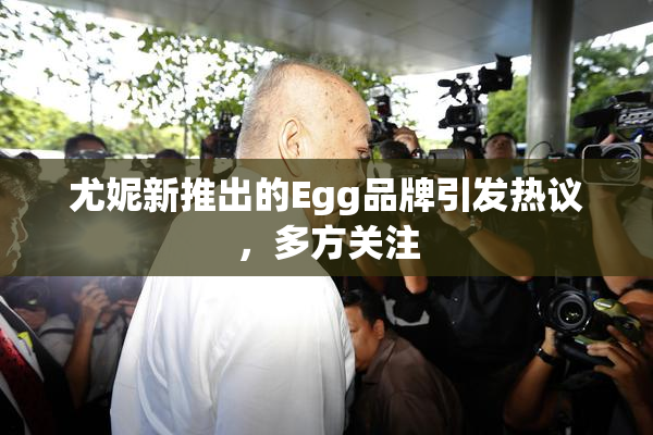 尤妮新推出的Egg品牌引发热议，多方关注