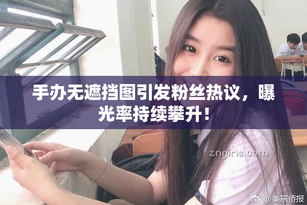 手办无遮挡图引发粉丝热议，曝光率持续攀升！