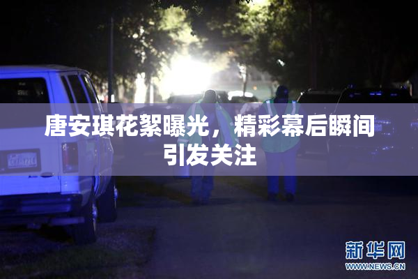唐安琪花絮曝光，精彩幕后瞬间引发关注