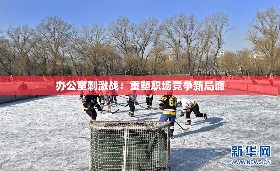 办公室刺激战：重塑职场竞争新局面