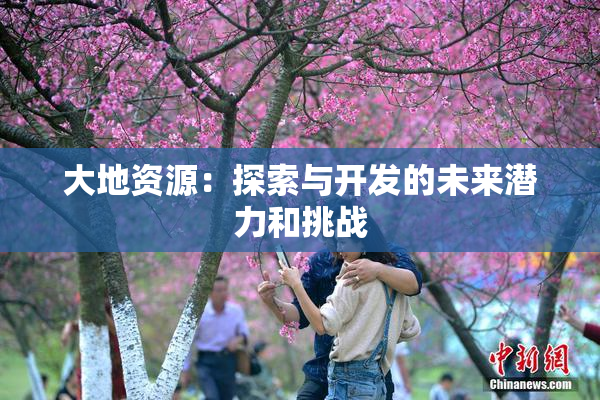 大地资源：探索与开发的未来潜力和挑战