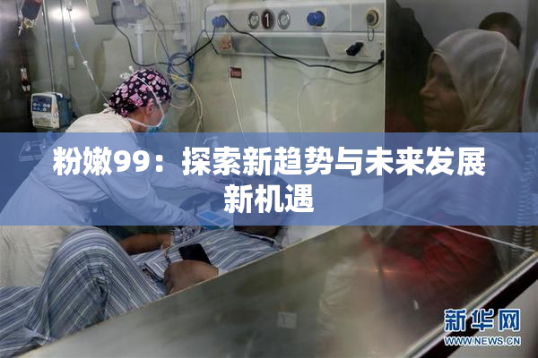粉嫩99：探索新趋势与未来发展新机遇