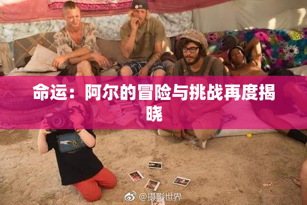 命运：阿尔的冒险与挑战再度揭晓