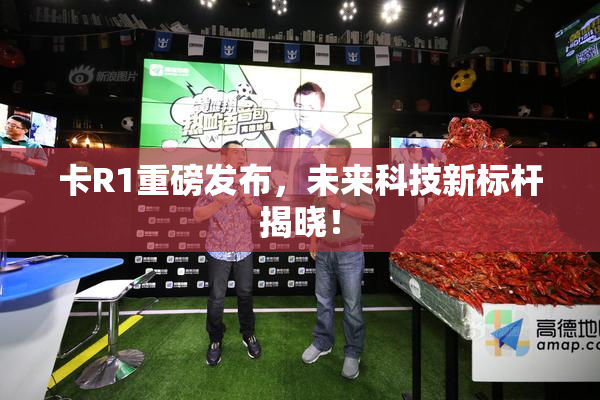 卡R1重磅发布，未来科技新标杆揭晓！