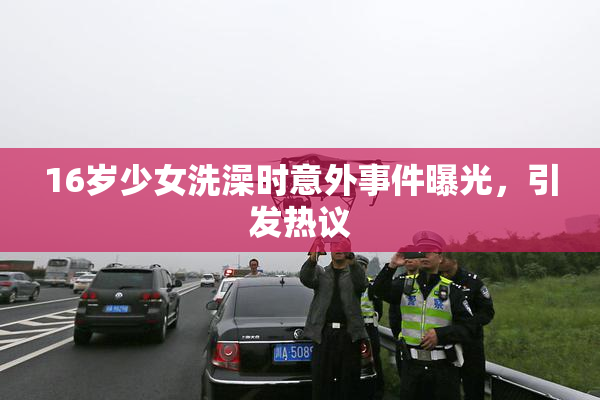 16岁少女洗澡时意外事件曝光，引发热议