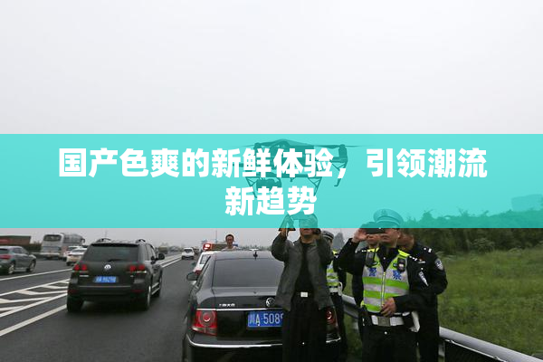 国产色爽的新鲜体验，引领潮流新趋势