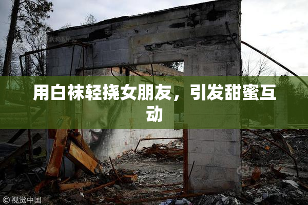用白袜轻挠女朋友，引发甜蜜互动